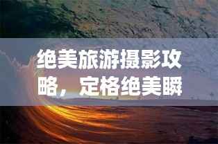 绝美旅游摄影攻略，定格绝美瞬间，捕捉风景之美