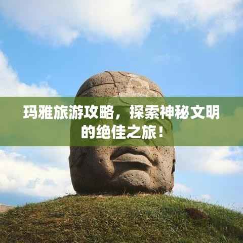 玛雅旅游攻略，探索神秘文明的绝佳之旅！