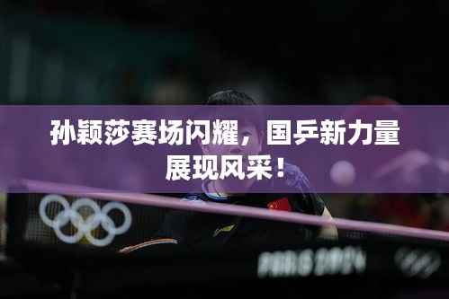 孙颖莎赛场闪耀，国乒新力量展现风采！