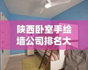 陕西卧室手绘墙公司排名大揭秘，专业绘制，品质服务上榜企业！