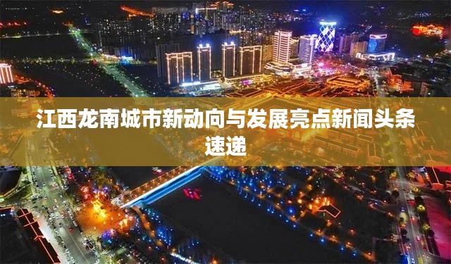 江西龙南城市新动向与发展亮点新闻头条速递