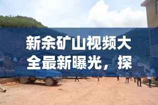 新余矿山视频大全最新曝光，探秘矿业现场，一网打尽！