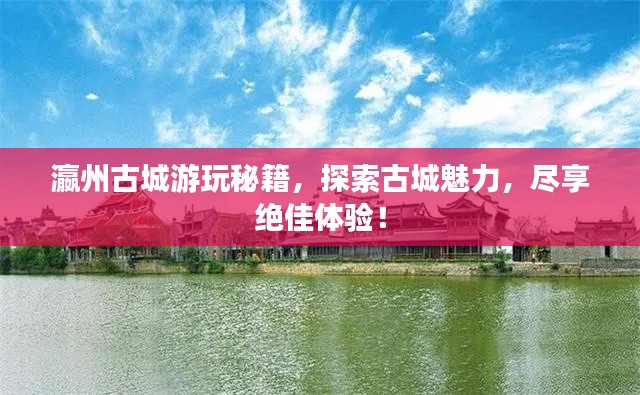 瀛州古城游玩秘籍，探索古城魅力，尽享绝佳体验！