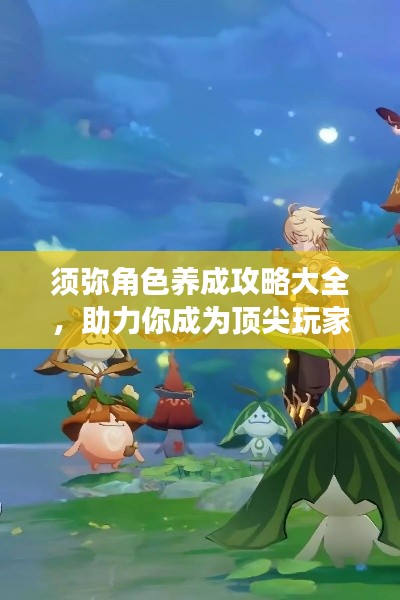 须弥角色养成攻略大全，助力你成为顶尖玩家！