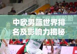 中欧男篮世界排名及影响力揭秘，探究其在国际篮球领域的地位与影响力
