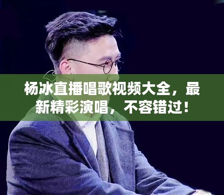 杨冰直播唱歌视频大全，最新精彩演唱，不容错过！