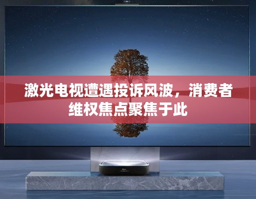 激光电视遭遇投诉风波，消费者维权焦点聚焦于此
